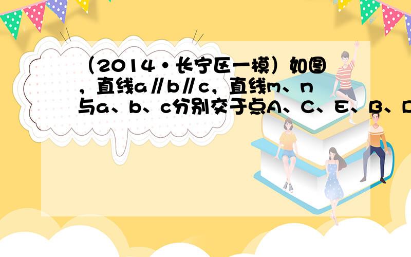 （2014•长宁区一模）如图，直线a∥b∥c，直线m、n与a、b、c分别交于点A、C、E、B、D、F，已知AC=4，CE