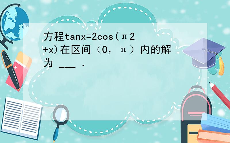 方程tanx=2cos(π2+x)在区间（0，π）内的解为 ___ ．