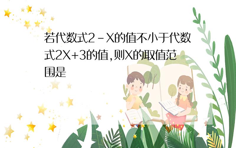 若代数式2-X的值不小于代数式2X+3的值,则X的取值范围是