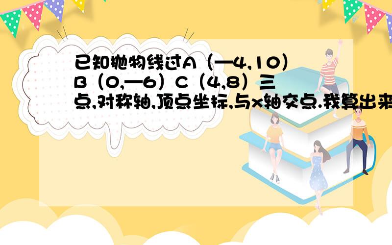 已知抛物线过A（—4,10）B（0,—6）C（4,8）三点,对称轴,顶点坐标,与x轴交点.我算出来好奇怪,