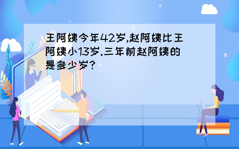 王阿姨今年42岁,赵阿姨比王阿姨小13岁.三年前赵阿姨的是多少岁?