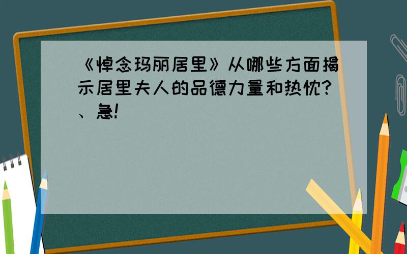 《悼念玛丽居里》从哪些方面揭示居里夫人的品德力量和热忱?、急!