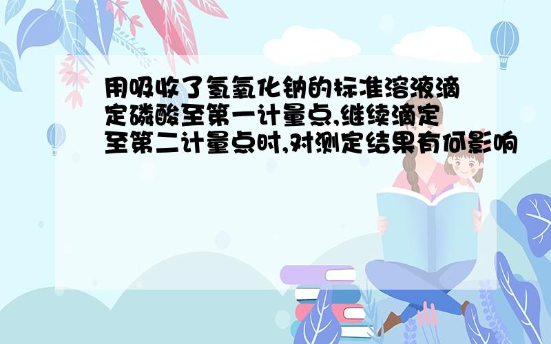 用吸收了氢氧化钠的标准溶液滴定磷酸至第一计量点,继续滴定至第二计量点时,对测定结果有何影响