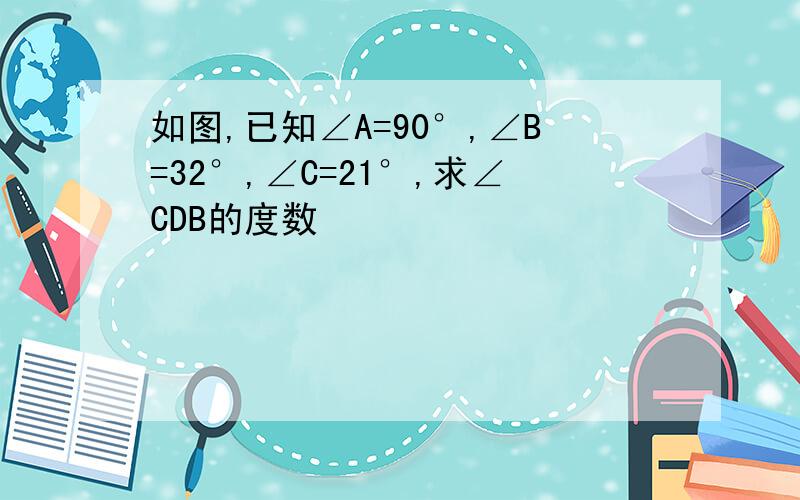 如图,已知∠A=90°,∠B=32°,∠C=21°,求∠CDB的度数