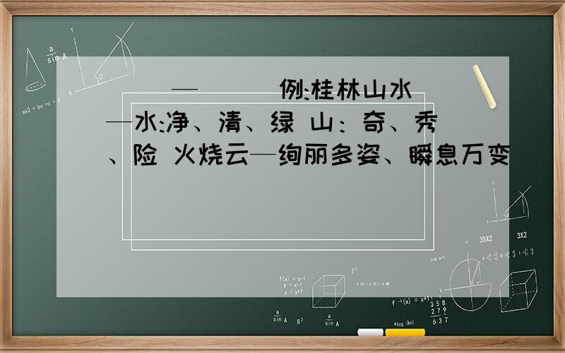 （ ）—（ ） 例:桂林山水—水:净、清、绿 山：奇、秀、险 火烧云—绚丽多姿、瞬息万变