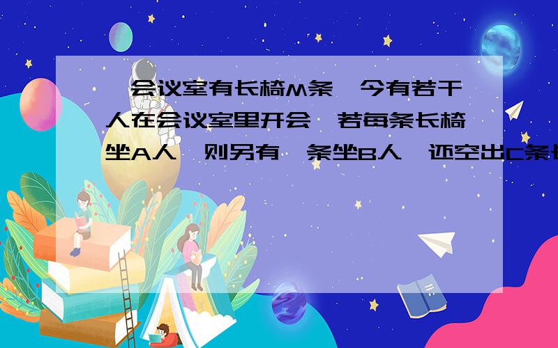 一会议室有长椅M条,今有若干人在会议室里开会,若每条长椅坐A人,则另有一条坐B人,还空出C条长椅,试将开会人数用含M、A