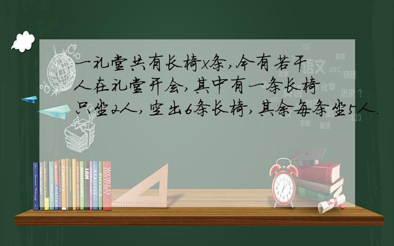 一礼堂共有长椅x条,今有若干人在礼堂开会,其中有一条长椅只坐2人,空出6条长椅,其余每条坐5人.