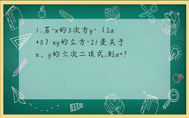 1.若-x的5次方y-（2a+5）xy的立方-21是关于x、y的六次二项式,则a=?