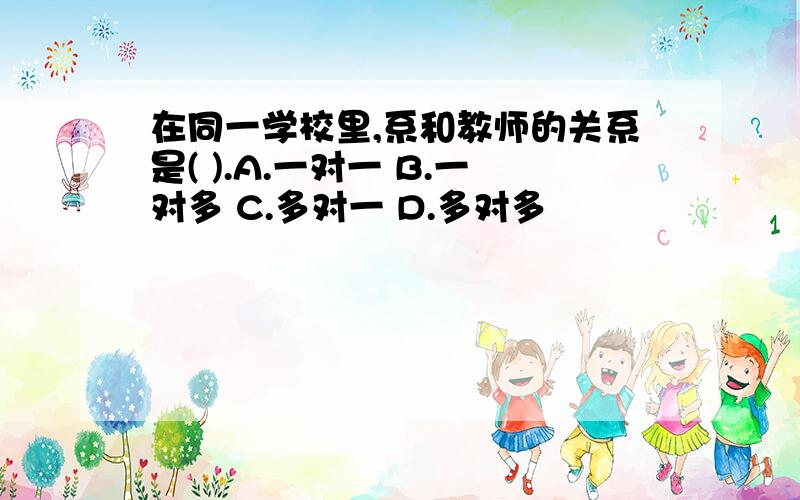 在同一学校里,系和教师的关系是( ).A.一对一 B.一对多 C.多对一 D.多对多