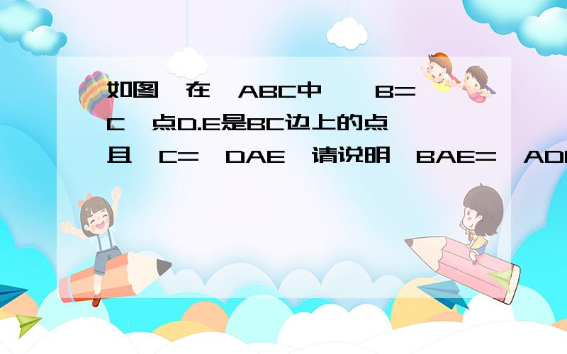 如图,在△ABC中,∠B=∠C,点D.E是BC边上的点,且∠C=∠DAE,请说明∠BAE=∠ADE的理由