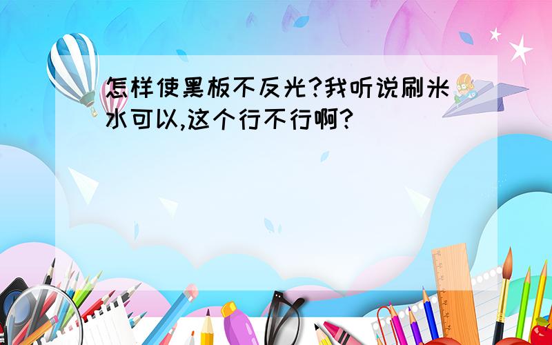 怎样使黑板不反光?我听说刷米水可以,这个行不行啊?