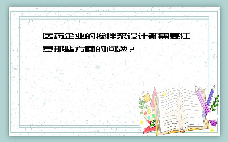 医药企业的搅拌桨设计都需要注意那些方面的问题?