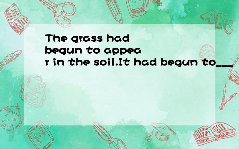 The grass had begun to appear in the soil.It had begun to___