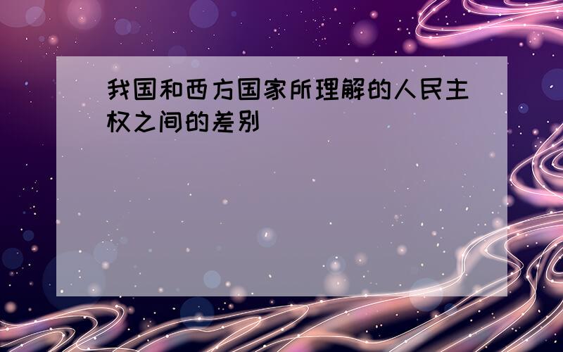 我国和西方国家所理解的人民主权之间的差别