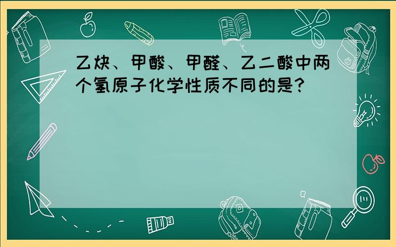 乙炔、甲酸、甲醛、乙二酸中两个氢原子化学性质不同的是?