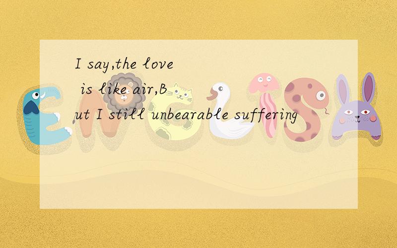 I say,the love is like air,But I still unbearable suffering