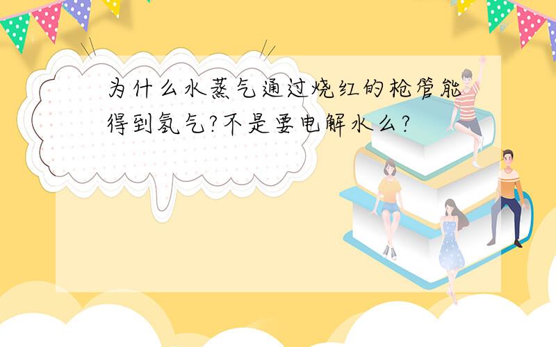 为什么水蒸气通过烧红的枪管能得到氢气?不是要电解水么?