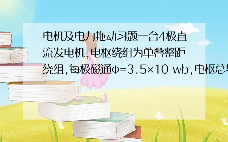 电机及电力拖动习题一台4极直流发电机,电枢绕组为单叠整距绕组,每极磁通φ=3.5×10 wb,电枢总导体数N=152,求