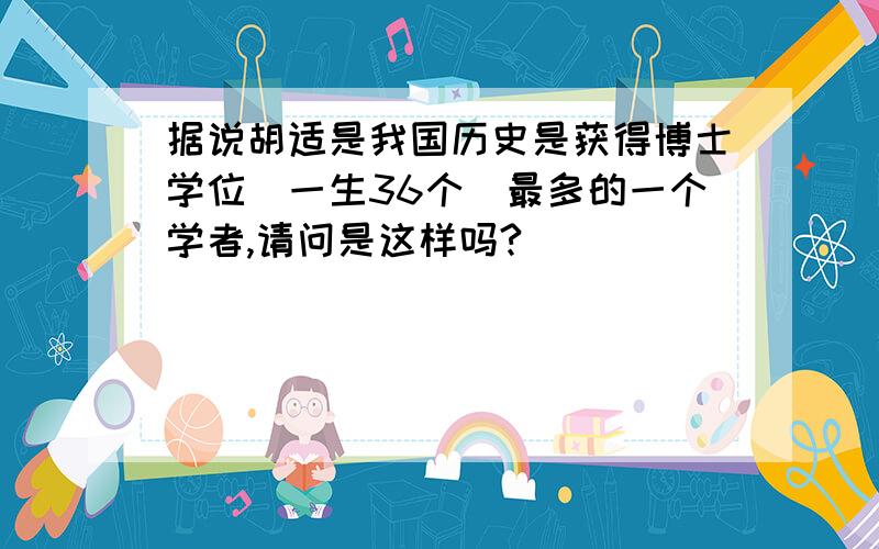 据说胡适是我国历史是获得博士学位（一生36个）最多的一个学者,请问是这样吗?