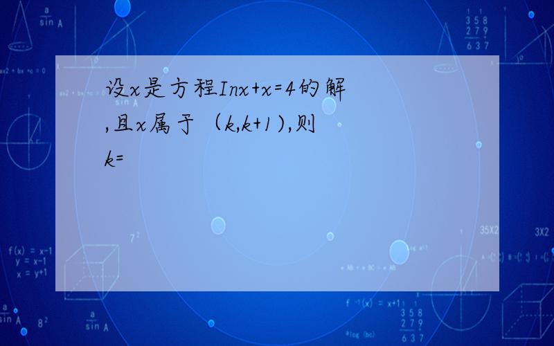 设x是方程Inx+x=4的解,且x属于（k,k+1),则k=