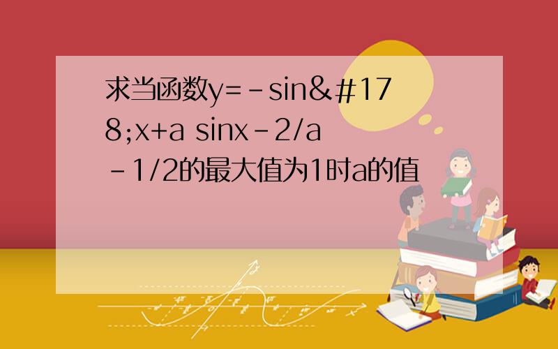 求当函数y=-sin²x+a sinx-2/a-1/2的最大值为1时a的值