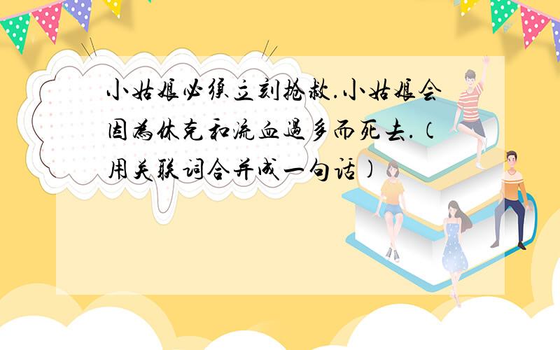 小姑娘必须立刻抢救.小姑娘会因为休克和流血过多而死去.（用关联词合并成一句话)