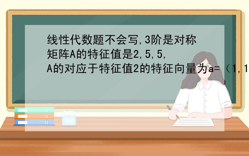 线性代数题不会写,3阶是对称矩阵A的特征值是2,5,5,A的对应于特征值2的特征向量为a=（1,1,1）^T则A的属于5