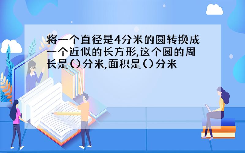 将一个直径是4分米的圆转换成一个近似的长方形,这个圆的周长是()分米,面积是()分米