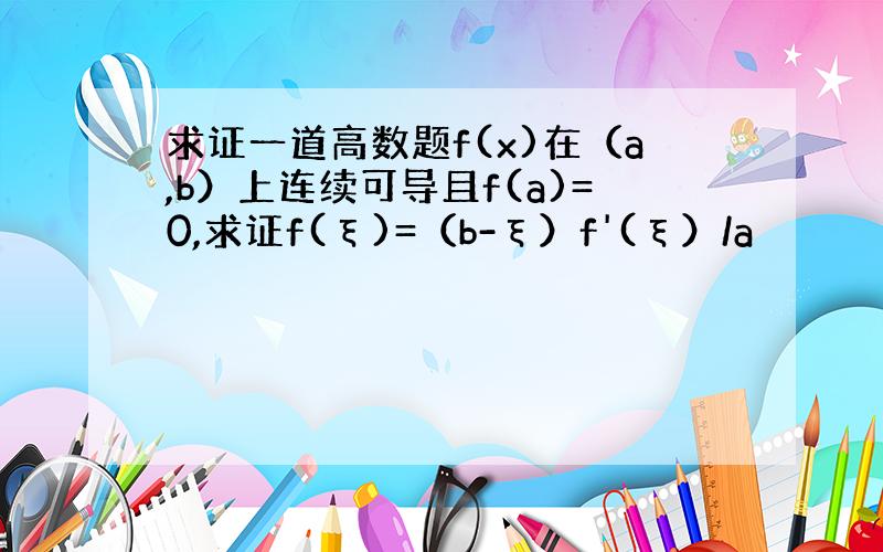 求证一道高数题f(x)在（a,b）上连续可导且f(a)=0,求证f(ξ)=（b-ξ）f'(ξ）/a