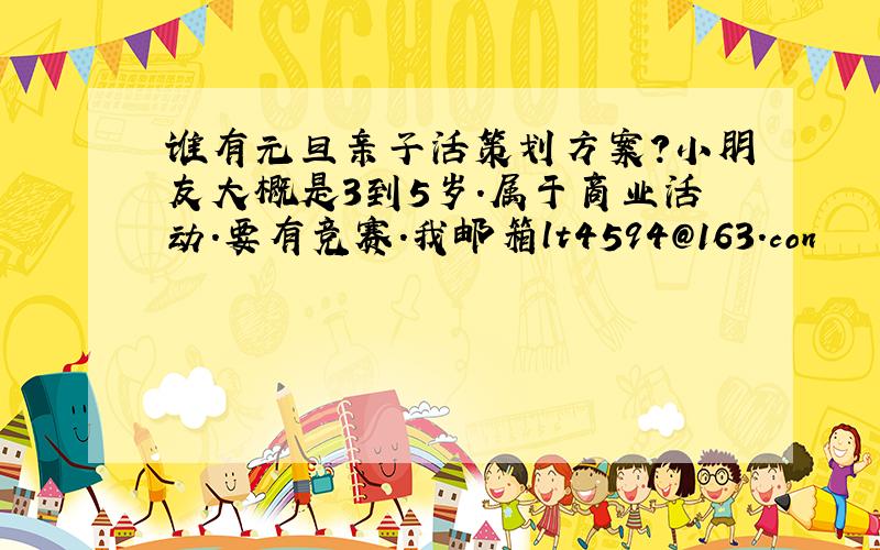 谁有元旦亲子活策划方案?小朋友大概是3到5岁.属于商业活动.要有竞赛.我邮箱lt4594@163.con