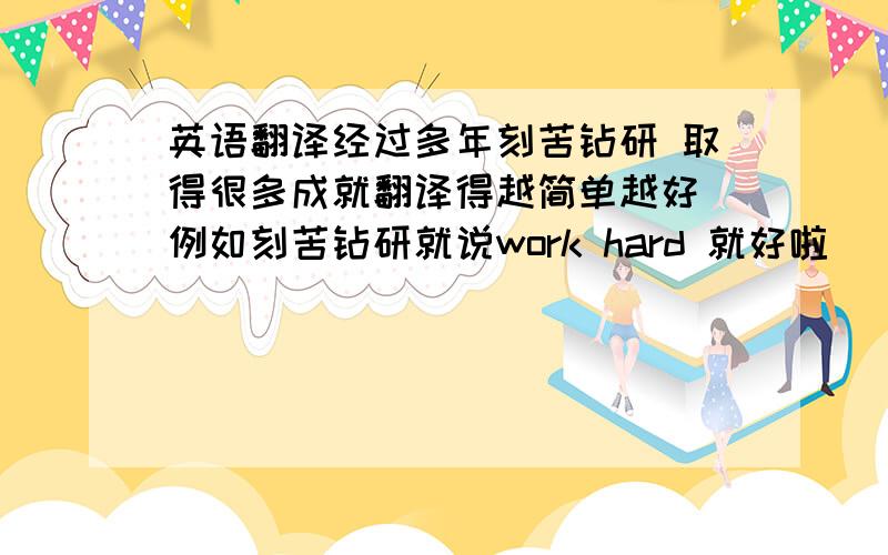 英语翻译经过多年刻苦钻研 取得很多成就翻译得越简单越好 例如刻苦钻研就说work hard 就好啦