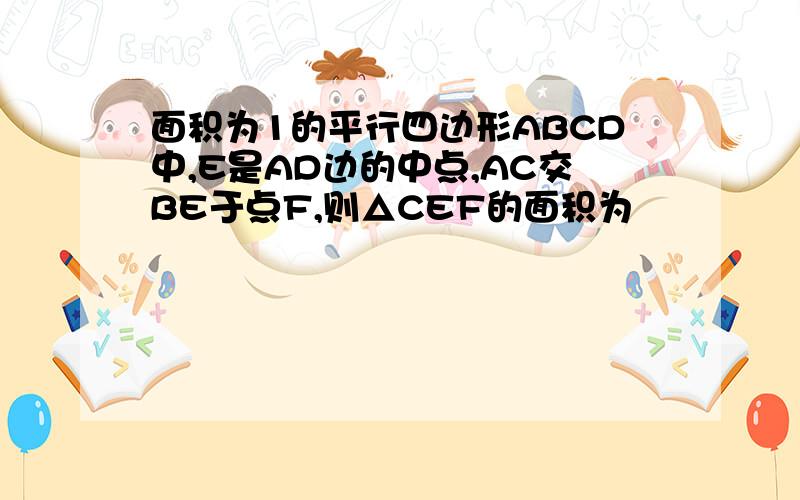 面积为1的平行四边形ABCD中,E是AD边的中点,AC交BE于点F,则△CEF的面积为