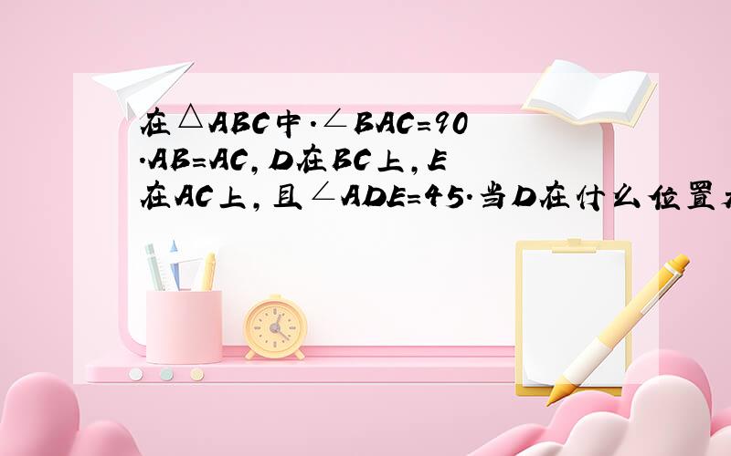 在△ABC中.∠BAC=90.AB=AC,D在BC上,E在AC上,且∠ADE=45.当D在什么位置是时,△ABD全等△D