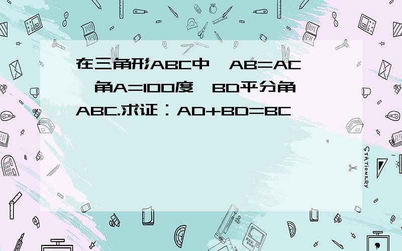 在三角形ABC中,AB=AC,角A=100度,BD平分角ABC.求证：AD+BD=BC