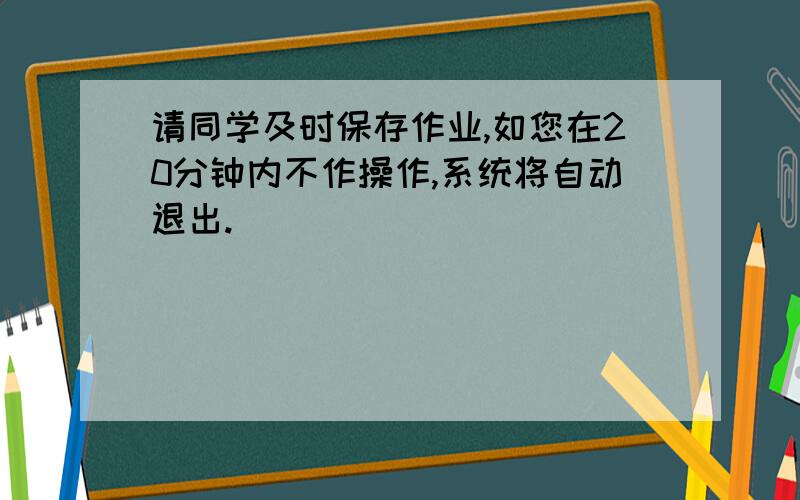 请同学及时保存作业,如您在20分钟内不作操作,系统将自动退出.