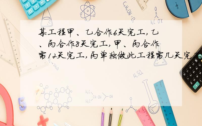 某工程甲、乙合作6天完工,乙、丙合作8天完工,甲、丙合作需12天完工,丙单独做此工程需几天完工?