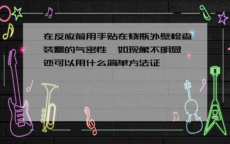 在反应前用手贴在烧瓶外壁检查装置的气密性,如现象不明显,还可以用什么简单方法证