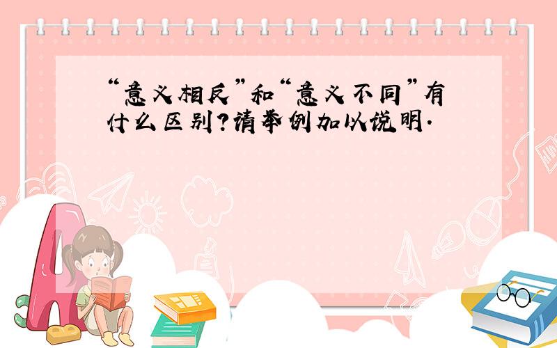 “意义相反”和“意义不同”有什么区别?请举例加以说明.