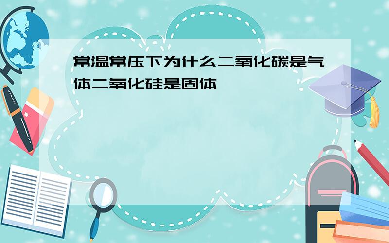 常温常压下为什么二氧化碳是气体二氧化硅是固体