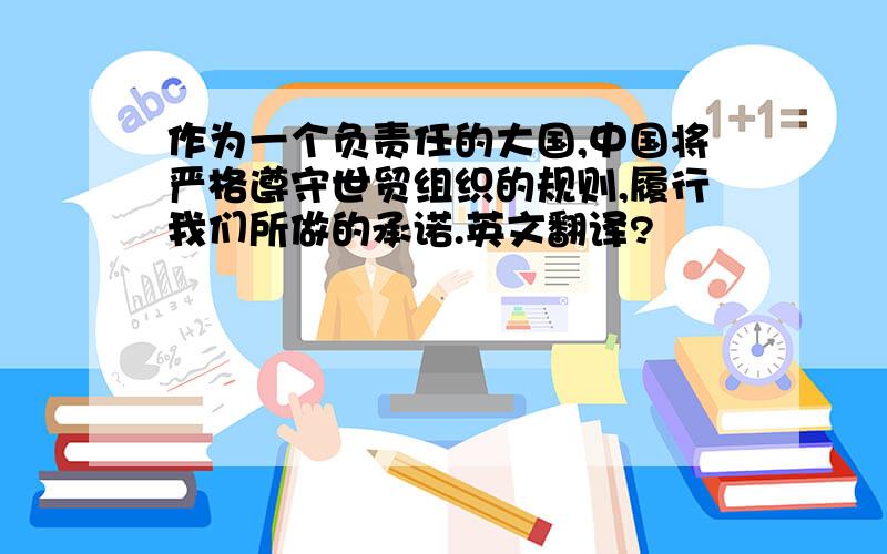 作为一个负责任的大国,中国将严格遵守世贸组织的规则,履行我们所做的承诺.英文翻译?