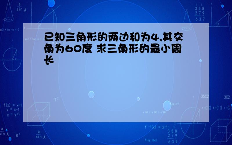 已知三角形的两边和为4,其交角为60度 求三角形的最小周长