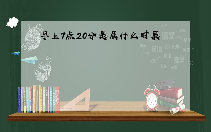 早上7点20分是属什么时辰