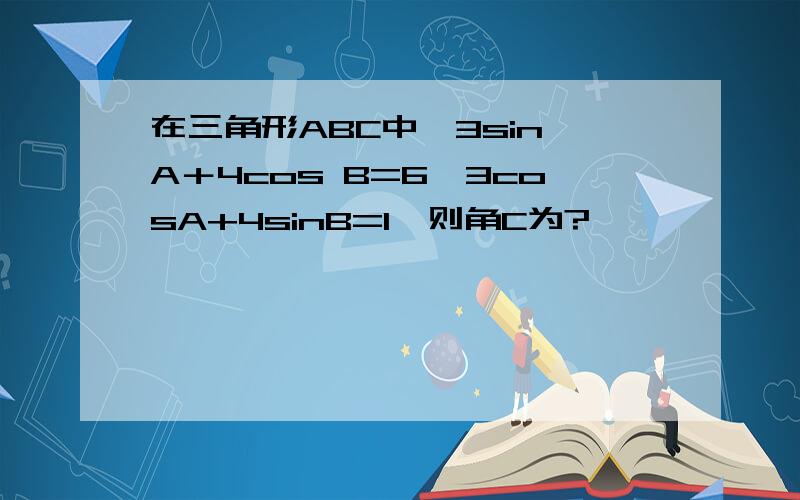 在三角形ABC中,3sin A＋4cos B=6,3cosA+4sinB=1,则角C为?