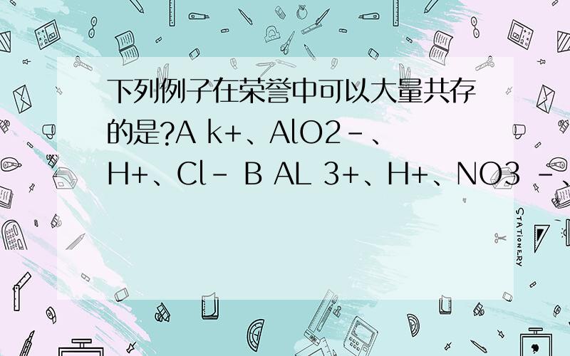 下列例子在荣誉中可以大量共存的是?A k+、AlO2-、H+、Cl- B AL 3+、H+、NO3 -、SO4 2-