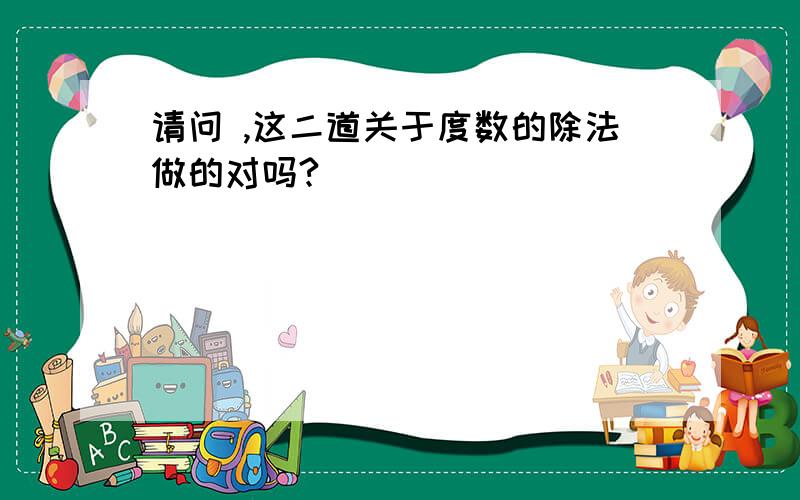 请问 ,这二道关于度数的除法做的对吗?