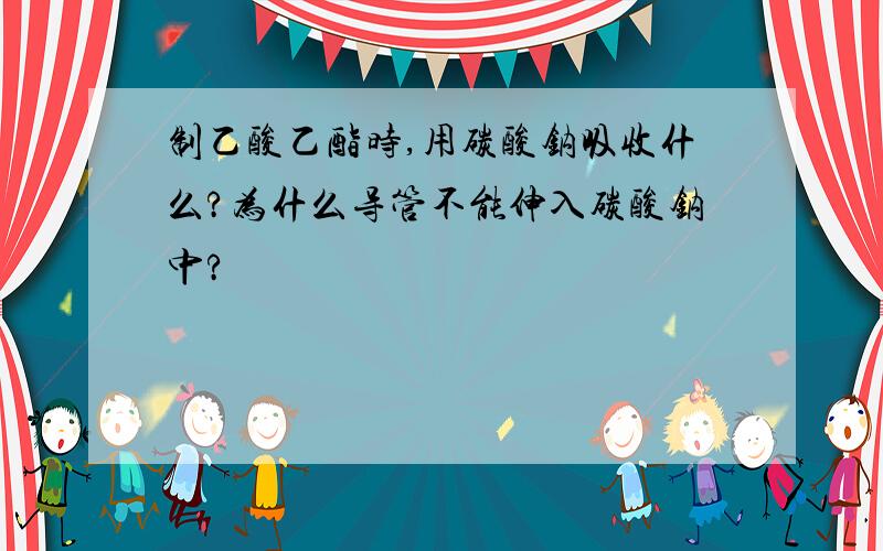 制乙酸乙酯时,用碳酸钠吸收什么?为什么导管不能伸入碳酸钠中?