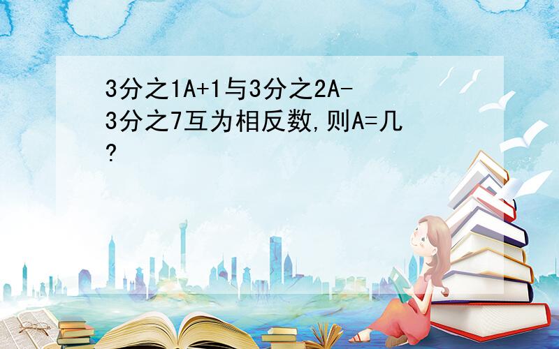 3分之1A+1与3分之2A-3分之7互为相反数,则A=几?