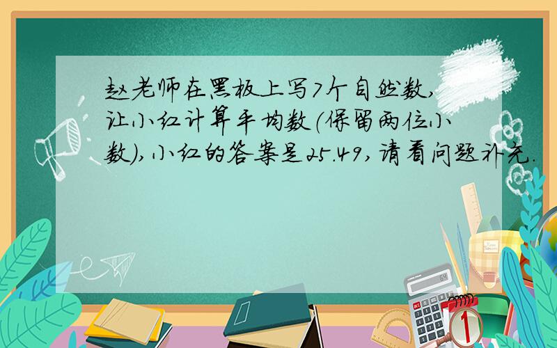 赵老师在黑板上写7个自然数,让小红计算平均数（保留两位小数）,小红的答案是25.49,请看问题补充.