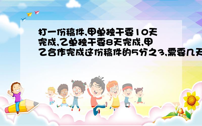 打一份稿件,甲单独干要10天完成,乙单独干要8天完成,甲乙合作完成这份稿件的5分之3,需要几天完成?