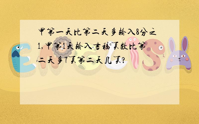 甲第一天比第二天多输入8分之1,甲第1天输入书稿页数比第二天多7页第二天几页?